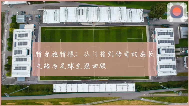 特尔施特根：从门将到传奇的成长之路与足球生涯回顾